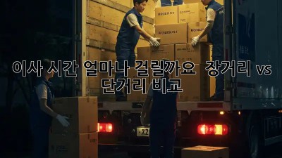 이사 시간, 얼마나 걸릴까요?  장거리 vs 단거리 비교